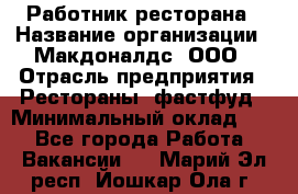 Работник ресторана › Название организации ­ Макдоналдс, ООО › Отрасль предприятия ­ Рестораны, фастфуд › Минимальный оклад ­ 1 - Все города Работа » Вакансии   . Марий Эл респ.,Йошкар-Ола г.